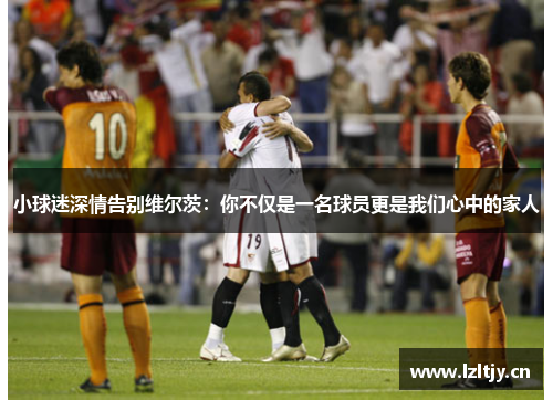 小球迷深情告别维尔茨：你不仅是一名球员更是我们心中的家人