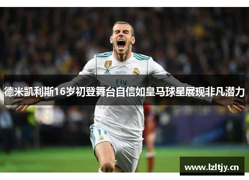 德米凯利斯16岁初登舞台自信如皇马球星展现非凡潜力