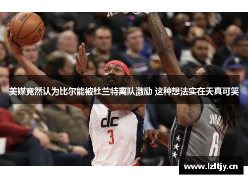 美媒竟然认为比尔能被杜兰特离队激励 这种想法实在天真可笑