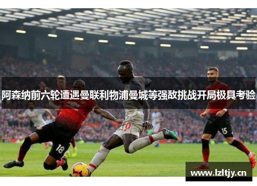 阿森纳前六轮遭遇曼联利物浦曼城等强敌挑战开局极具考验