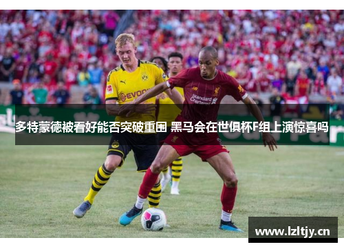 多特蒙德被看好能否突破重围 黑马会在世俱杯F组上演惊喜吗