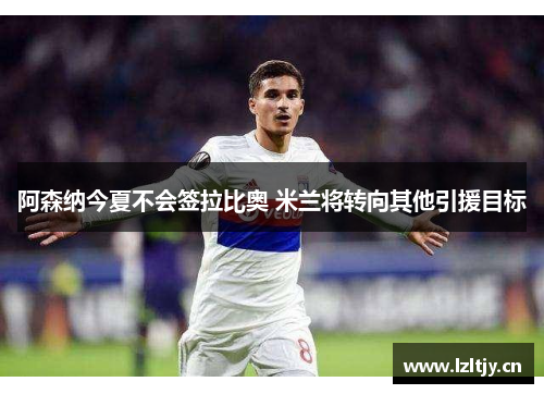 阿森纳今夏不会签拉比奥 米兰将转向其他引援目标