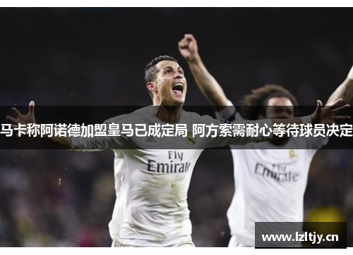 马卡称阿诺德加盟皇马已成定局 阿方索需耐心等待球员决定