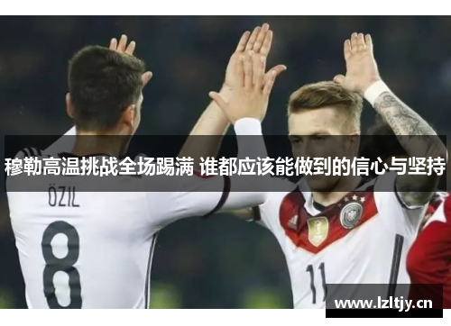 穆勒高温挑战全场踢满 谁都应该能做到的信心与坚持