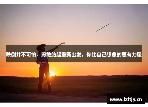 跌倒并不可怕，勇敢站起重新出发，你比自己想象的更有力量