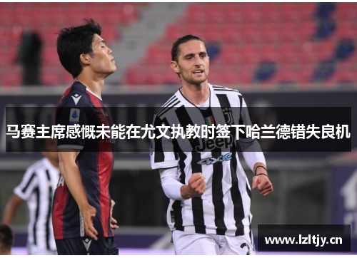 马赛主席感慨未能在尤文执教时签下哈兰德错失良机