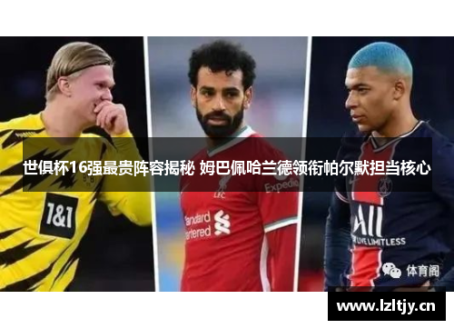世俱杯16强最贵阵容揭秘 姆巴佩哈兰德领衔帕尔默担当核心