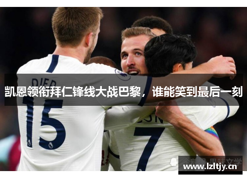 凯恩领衔拜仁锋线大战巴黎，谁能笑到最后一刻